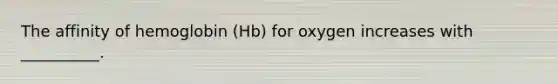 The affinity of hemoglobin (Hb) for oxygen increases with __________.