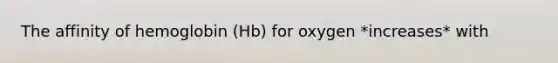 The affinity of hemoglobin (Hb) for oxygen *increases* with