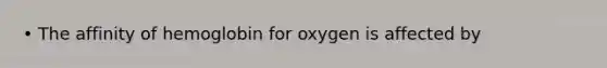 • The affinity of hemoglobin for oxygen is affected by