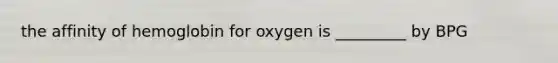 the affinity of hemoglobin for oxygen is _________ by BPG