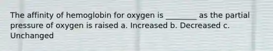 The affinity of hemoglobin for oxygen is ________ as the partial pressure of oxygen is raised a. Increased b. Decreased c. Unchanged