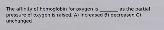 The affinity of hemoglobin for oxygen is ________ as the partial pressure of oxygen is raised. A) increased B) decreased C) unchanged