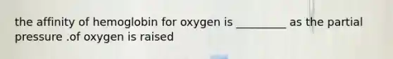 the affinity of hemoglobin for oxygen is _________ as the partial pressure .of oxygen is raised