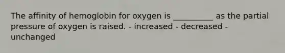 The affinity of hemoglobin for oxygen is __________ as the partial pressure of oxygen is raised. - increased - decreased - unchanged