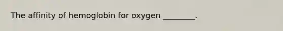 The affinity of hemoglobin for oxygen ________.