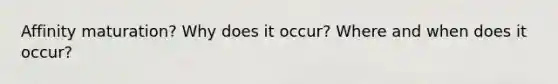 Affinity maturation? Why does it occur? Where and when does it occur?