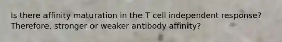 Is there affinity maturation in the T cell independent response? Therefore, stronger or weaker antibody affinity?