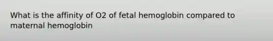 What is the affinity of O2 of fetal hemoglobin compared to maternal hemoglobin