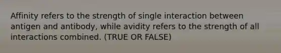 Affinity refers to the strength of single interaction between antigen and antibody, while avidity refers to the strength of all interactions combined. (TRUE OR FALSE)