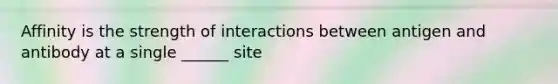 Affinity is the strength of interactions between antigen and antibody at a single ______ site