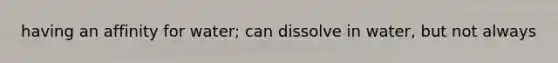 having an affinity for water; can dissolve in water, but not always