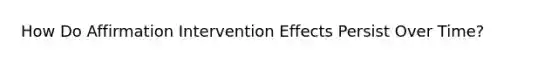 How Do Affirmation Intervention Effects Persist Over Time?