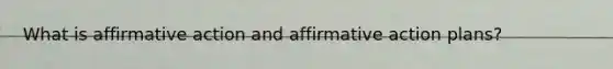 What is affirmative action and affirmative action plans?