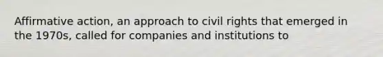 <a href='https://www.questionai.com/knowledge/k15TsidlpG-affirmative-action' class='anchor-knowledge'>affirmative action</a>, an approach to civil rights that emerged in the 1970s, called for companies and institutions to