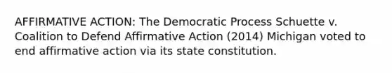 AFFIRMATIVE ACTION: The Democratic Process Schuette v. Coalition to Defend Affirmative Action (2014) Michigan voted to end affirmative action via its state constitution.