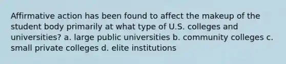 Affirmative action has been found to affect the makeup of the student body primarily at what type of U.S. colleges and universities? a. large public universities b. community colleges c. small private colleges d. elite institutions