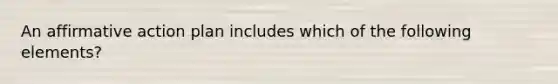 An affirmative action plan includes which of the following elements?