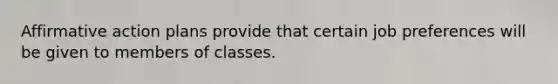 Affirmative action plans provide that certain job preferences will be given to members of classes.