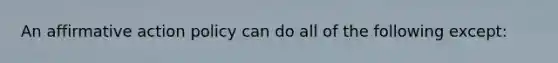 ​An affirmative action policy can do all of the following except: