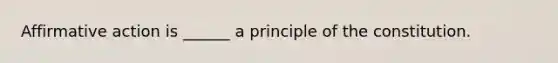 Affirmative action is ______ a principle of the constitution.