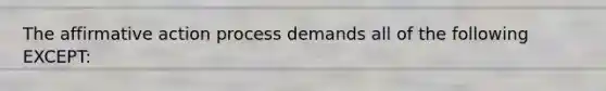 The affirmative action process demands all of the following EXCEPT: