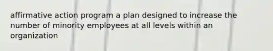 affirmative action program a plan designed to increase the number of minority employees at all levels within an organization