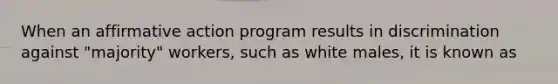 When an affirmative action program results in discrimination against "majority" workers, such as white males, it is known as