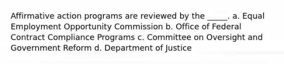 Affirmative action programs are reviewed by the _____. a. Equal Employment Opportunity Commission b. Office of Federal Contract Compliance Programs c. Committee on Oversight and Government Reform d. Department of Justice