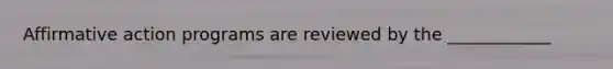 Affirmative action programs are reviewed by the ____________