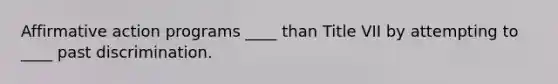 Affirmative action programs ____ than Title VII by attempting to ____ past discrimination.