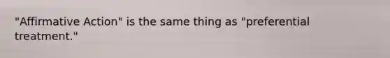 "Affirmative Action" is the same thing as "preferential treatment."