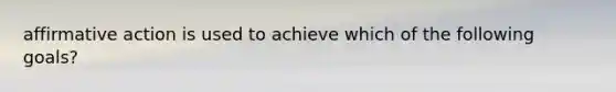 affirmative action is used to achieve which of the following goals?