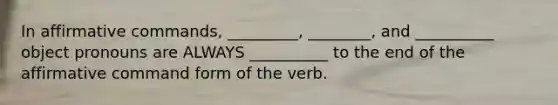 In affirmative commands, _________, ________, and __________ object pronouns are ALWAYS __________ to the end of the affirmative command form of the verb.