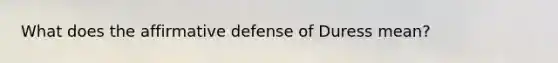 What does the affirmative defense of Duress mean?