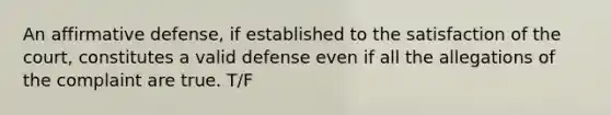 An affirmative defense, if established to the satisfaction of the court, constitutes a valid defense even if all the allegations of the complaint are true. T/F