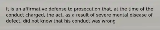 It is an affirmative defense to prosecution that, at the time of the conduct charged, the act, as a result of severe mental disease of defect, did not know that his conduct was wrong