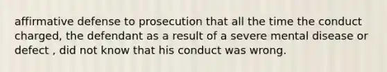 affirmative defense to prosecution that all the time the conduct charged, the defendant as a result of a severe mental disease or defect , did not know that his conduct was wrong.