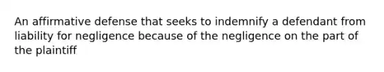 An affirmative defense that seeks to indemnify a defendant from liability for negligence because of the negligence on the part of the plaintiff