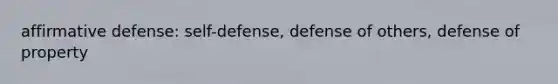 affirmative defense: self-defense, defense of others, defense of property