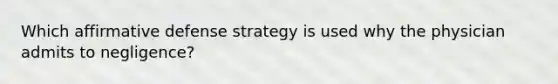 Which affirmative defense strategy is used why the physician admits to negligence?