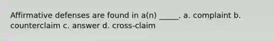 Affirmative defenses are found in a(n) _____. a. complaint b. counterclaim c. answer d. cross-claim