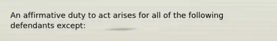 An affirmative duty to act arises for all of the following defendants except: