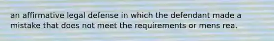 an affirmative legal defense in which the defendant made a mistake that does not meet the requirements or mens rea.