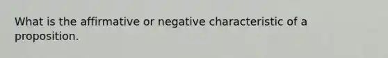 What is the affirmative or negative characteristic of a proposition.