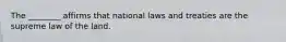 The ________ affirms that national laws and treaties are the supreme law of the land.