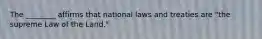 The ________ affirms that national laws and treaties are "the supreme Law of the Land."