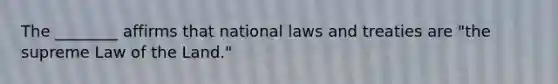 The ________ affirms that national laws and treaties are "the supreme Law of the Land."