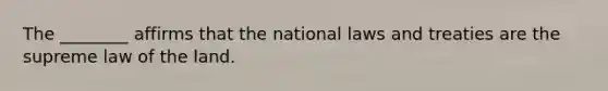 The ________ affirms that the national laws and treaties are the supreme law of the land.