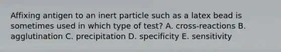 Affixing antigen to an inert particle such as a latex bead is sometimes used in which type of test? A. cross-reactions B. agglutination C. precipitation D. specificity E. sensitivity