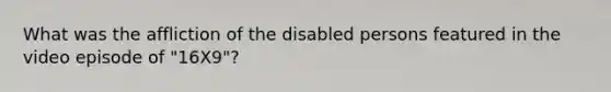 What was the affliction of the disabled persons featured in the video episode of "16X9"?